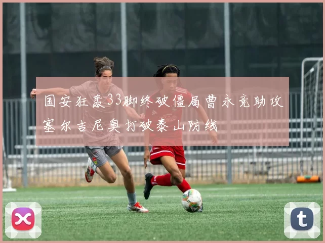 国安狂轰33脚终破僵局曹永竞助攻塞尔吉尼奥打破泰山防线