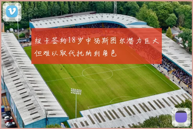 纽卡签约18岁中场斯图尔潜力巨大但难以取代托纳利角色