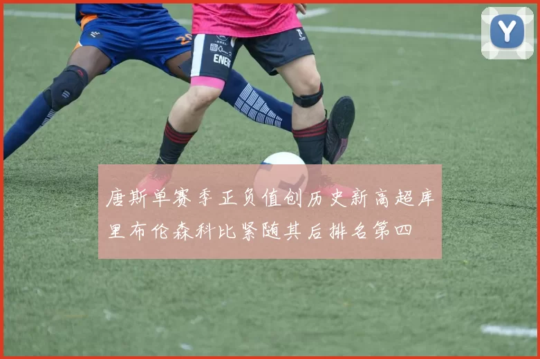 唐斯单赛季正负值创历史新高超库里布伦森科比紧随其后排名第四