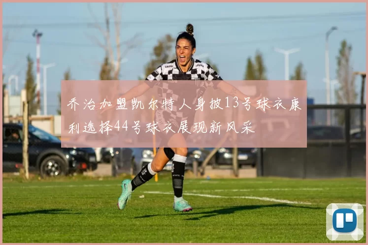 乔治加盟凯尔特人身披13号球衣康利选择44号球衣展现新风采
