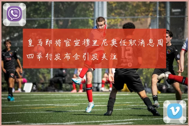 皇马即将官宣穆里尼奥任职消息周四举行发布会引发关注