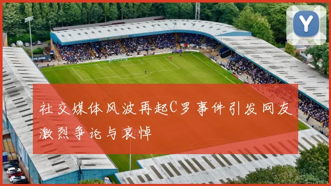 社交媒体风波再起C罗事件引发网友激烈争论与哀悼