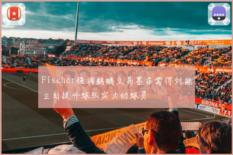 Fischer强调鹈鹕交易墨菲需得到能立刻提升球队实力的球员