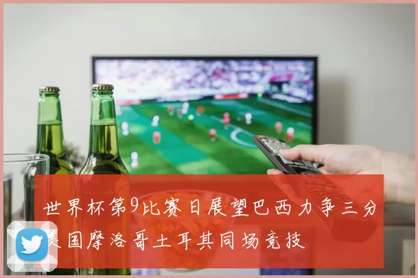 世界杯第9比赛日展望巴西力争三分美国摩洛哥土耳其同场竞技